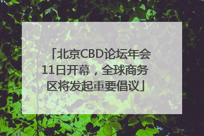 北京CBD论坛年会11日开幕，全球商务区将发起重要倡议