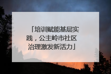 培训赋能基层实践，公主岭市社区治理激发新活力