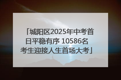 城阳区2025年中考首日平稳有序 10586名考生迎接人生首场大考