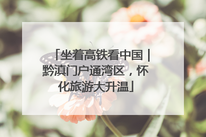 坐着高铁看中国｜黔滇门户通湾区，怀化旅游大升温