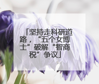 坚持走科研道路，“五个女博士”破解“智商税”争议