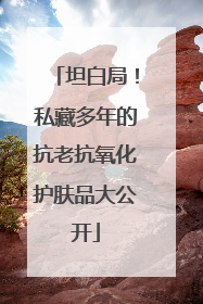 坦白局！私藏多年的抗老抗氧化护肤品大公开