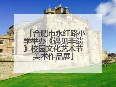 合肥市永红路小学举办《遇见非遗》校园文化艺术节美术作品展