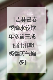 吉林省春季降水较常年多逾三成 预计汛期极端天气偏多