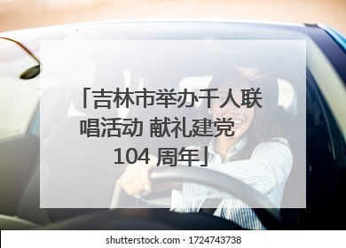 吉林市举办千人联唱活动 献礼建党 104 周年