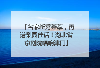 名家新秀荟萃，再谱梨园佳话！湖北省京剧院唱响津门