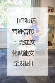 呼和运营维管段：党建文化赋能安全发展