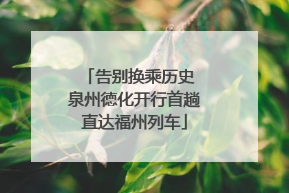 告别换乘历史 泉州德化开行首趟直达福州列车
