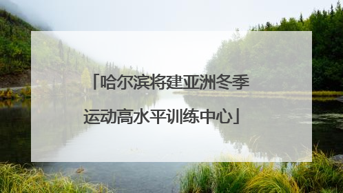 哈尔滨将建亚洲冬季运动高水平训练中心