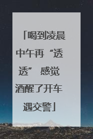 喝到凌晨中午再“透透” 感觉酒醒了开车遇交警