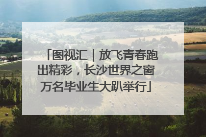 图视汇｜放飞青春跑出精彩，长沙世界之窗万名毕业生大趴举行