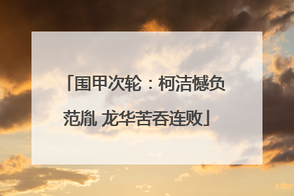 围甲次轮：柯洁憾负范胤 龙华苦吞连败