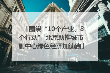 围绕“10个产业、8个行动” 北京助推城市副中心绿色经济加速跑