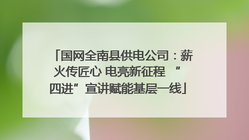 国网全南县供电公司：薪火传匠心 电亮新征程 “四进”宣讲赋能基层一线