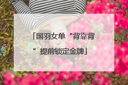 国羽女单“背靠背”提前锁定金牌
