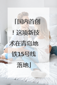 国内首创！这项新技术在青岛地铁15号线落地