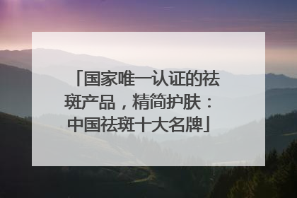 国家唯一认证的祛斑产品，精简护肤：中国祛斑十大名牌
