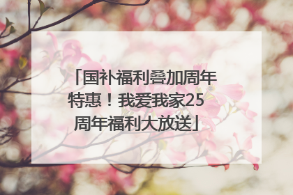 国补福利叠加周年特惠！我爱我家25周年福利大放送