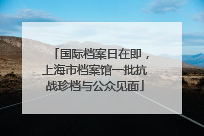 国际档案日在即，上海市档案馆一批抗战珍档与公众见面