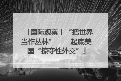 国际观察丨“把世界当作丛林”——起底美国“掠夺性外交”