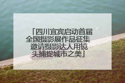 四川宜宾启动首届全国摄影展作品征集 邀请摄影达人用镜头捕捉城市之美