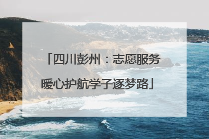 四川彭州：志愿服务暖心护航学子逐梦路