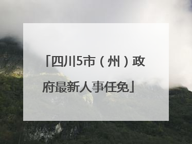 四川5市（州）政府最新人事任免