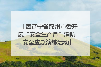 团辽宁省锦州市委开展“安全生产月”消防安全应急演练活动