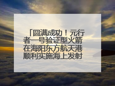 圆满成功！元行者一号验证型火箭在海阳东方航天港顺利实施海上发射回收试验
