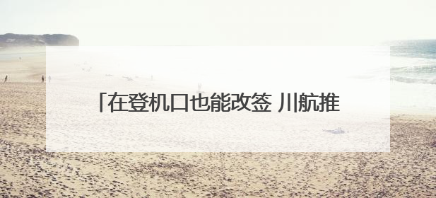在登机口也能改签 川航推出隔离区带行李改签服务