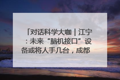 对话科学大咖｜江宁：未来“脑机接口”设备或将人手几台，成都有明确的技术优势
