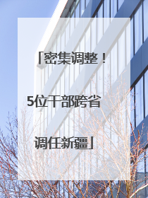 密集调整！5位干部跨省调任新疆