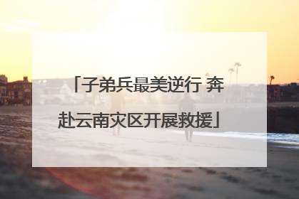 子弟兵最美逆行 奔赴云南灾区开展救援