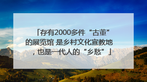 存有2000多件“古董”的展览馆 是乡村文化宣教地，也是一代人的“乡愁”