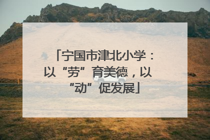 宁国市津北小学：以“劳”育美德，以“动”促发展