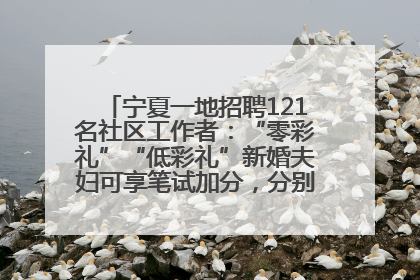 宁夏一地招聘121名社区工作者：“零彩礼”“低彩礼”新婚夫妇可享笔试加分，分别加1分、0.5分