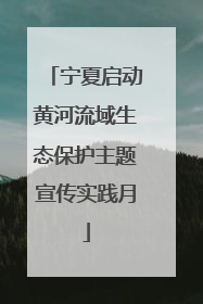 宁夏启动黄河流域生态保护主题宣传实践月
