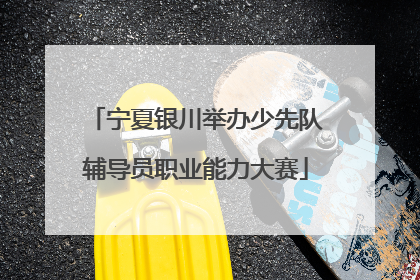 宁夏银川举办少先队辅导员职业能力大赛