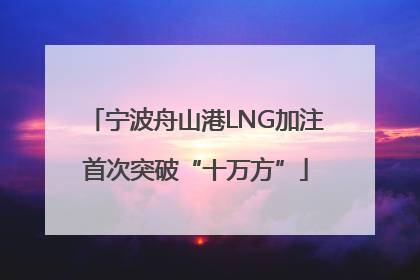 宁波舟山港LNG加注首次突破“十万方”