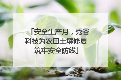 安全生产月，秀谷科技为农田土壤修复筑牢安全防线