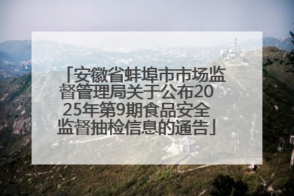 安徽省蚌埠市市场监督管理局关于公布2025年第9期食品安全监督抽检信息的通告