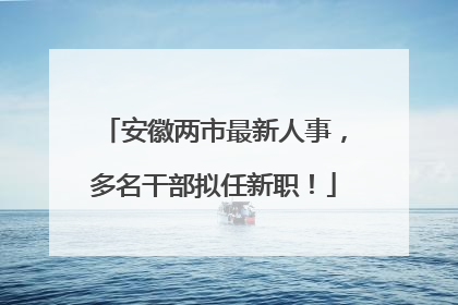 安徽两市最新人事，多名干部拟任新职！
