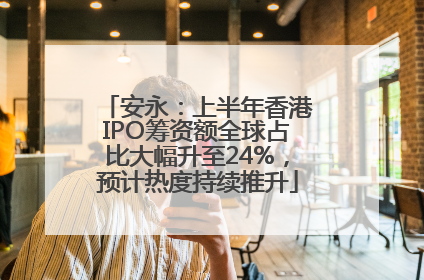 安永：上半年香港IPO筹资额全球占比大幅升至24%，预计热度持续推升