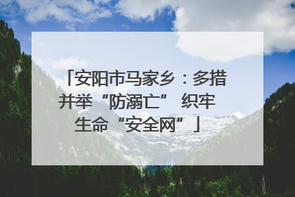安阳市马家乡：多措并举“防溺亡” 织牢生命“安全网”
