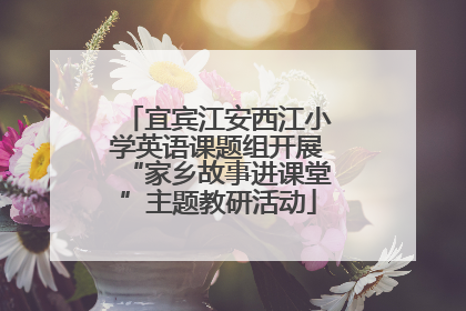 宜宾江安西江小学英语课题组开展“家乡故事进课堂”主题教研活动