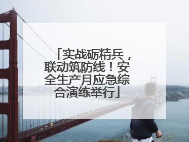 实战砺精兵，联动筑防线！安全生产月应急综合演练举行