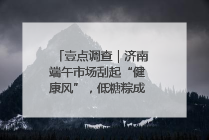 壹点调查｜济南端午市场刮起“健康风”，低糖粽成消费者“新宠”