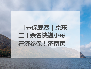 壹保观察｜京东三千余名快递小哥在济参保！济南医保局喊你来参保