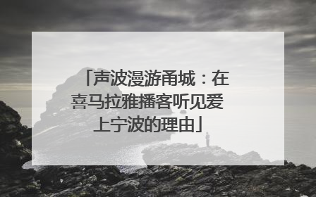 声波漫游甬城：在喜马拉雅播客听见爱上宁波的理由