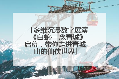 多维沉浸数字展演《白蛇·一念青城》启幕，带你走进青城山的仙侠世界